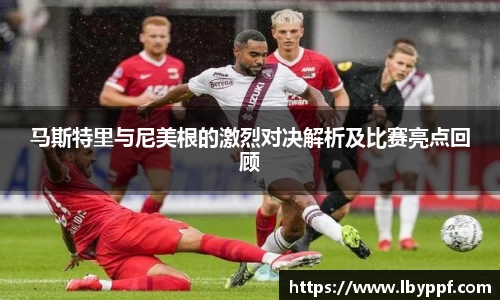 马斯特里与尼美根的激烈对决解析及比赛亮点回顾