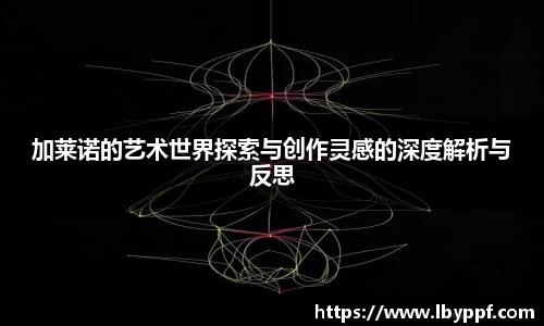 加莱诺的艺术世界探索与创作灵感的深度解析与反思