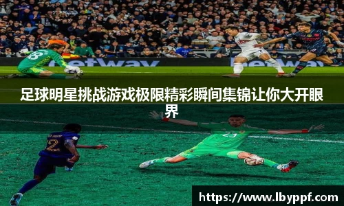 足球明星挑战游戏极限精彩瞬间集锦让你大开眼界