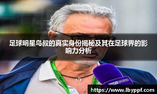 足球明星鸟叔的真实身份揭秘及其在足球界的影响力分析