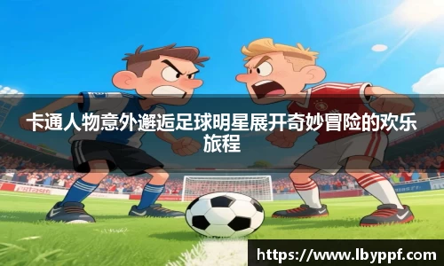 卡通人物意外邂逅足球明星展开奇妙冒险的欢乐旅程
